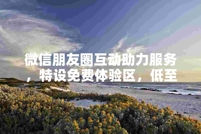 微信朋友圈互动助力服务，特设免费体验区，低至一毛起。
