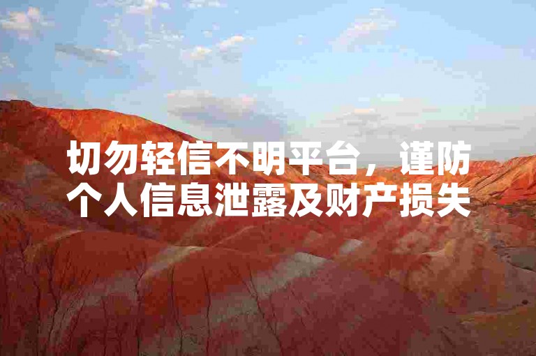切勿轻信不明平台，谨防个人信息泄露及财产损失风险。