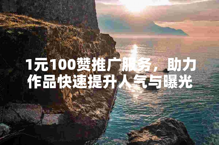 1元100赞推广服务，助力作品快速提升人气与曝光度。