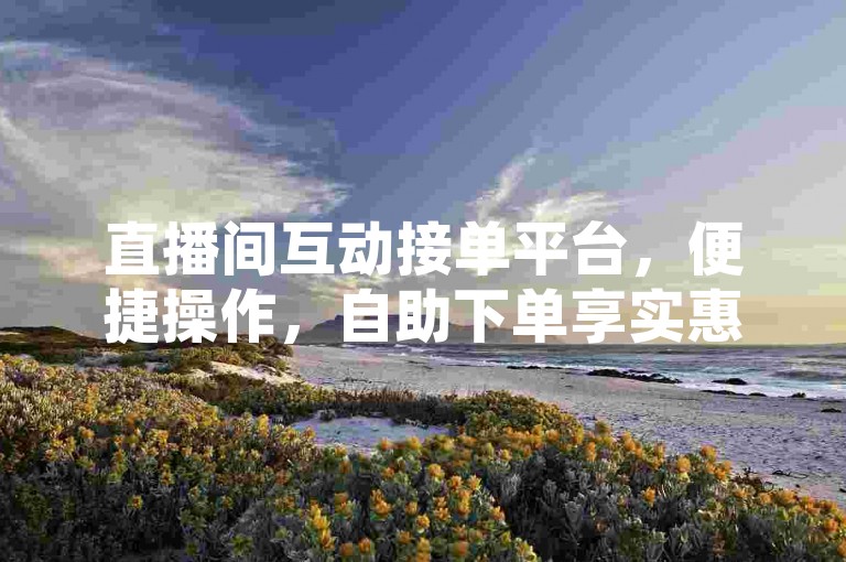 直播间互动接单平台，便捷操作，自助下单享实惠。
