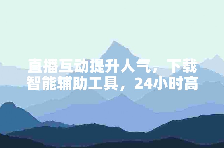 直播互动提升人气，下载智能辅助工具，24小时高效管理。
