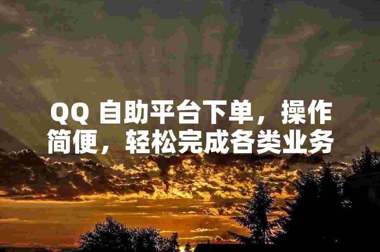 QQ 自助平台下单，操作简便，轻松完成各类业务需求。