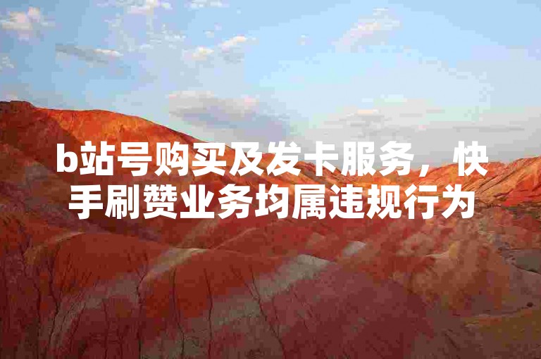 b站号购买及发卡服务，快手刷赞业务均属违规行为不可取。