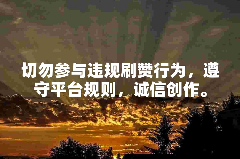 切勿参与违规刷赞行为，遵守平台规则，诚信创作。