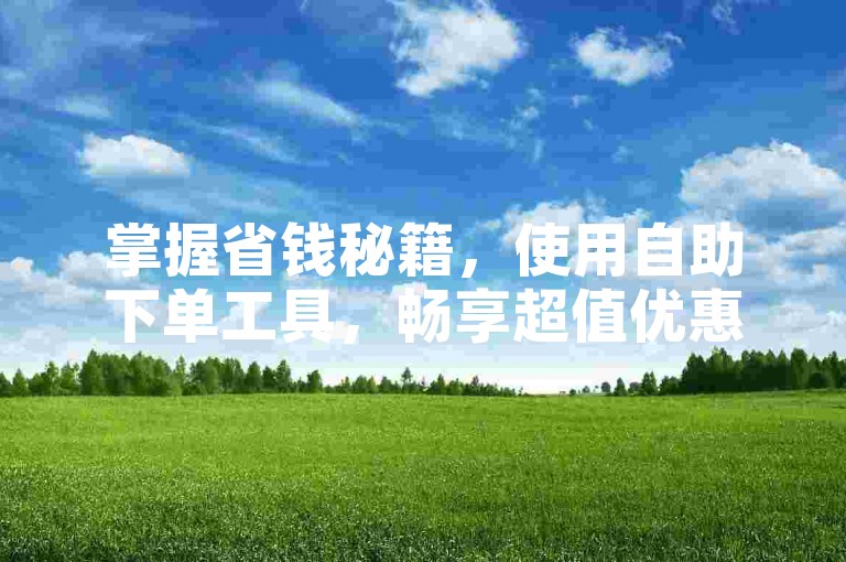 掌握省钱秘籍，使用自助下单工具，畅享超值优惠。