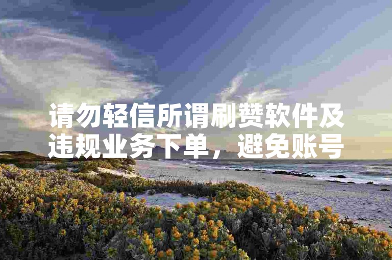 请勿轻信所谓刷赞软件及违规业务下单，避免账号风险。