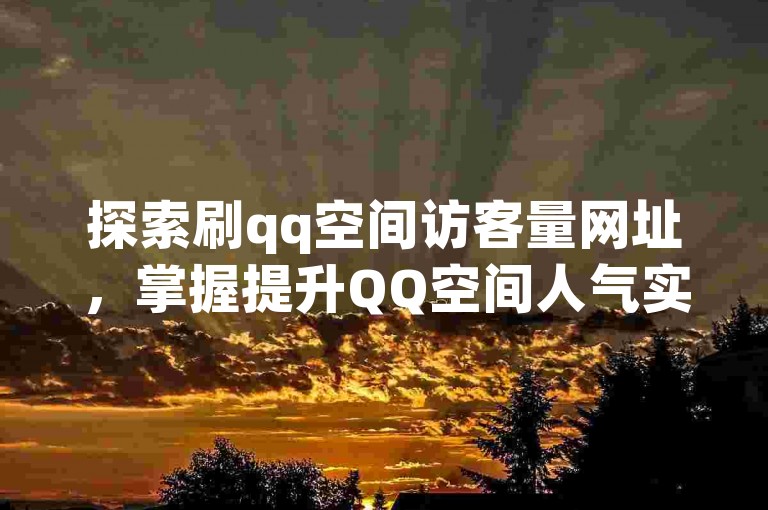 探索刷qq空间访客量网址，掌握提升QQ空间人气实用方法。