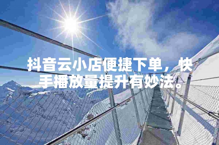 抖音云小店便捷下单，快手播放量提升有妙法。