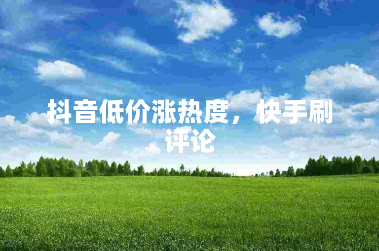 抖音低价涨热度，快手刷评论5条自助下单
