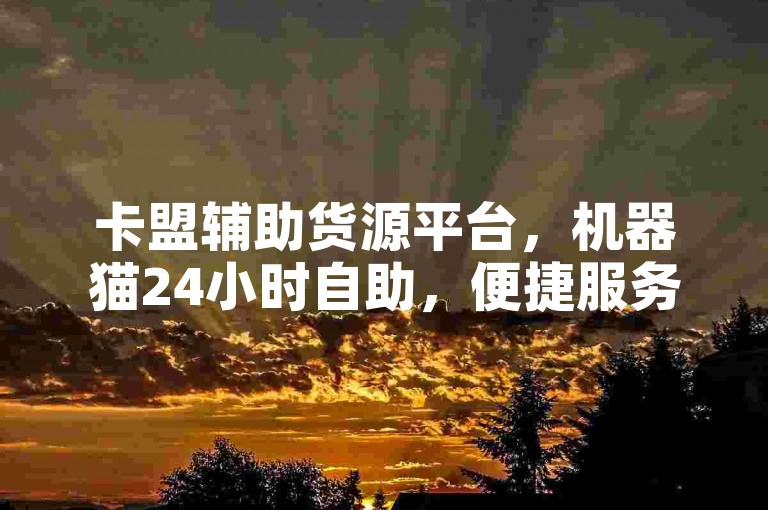 卡盟辅助货源平台，机器猫24小时自助，便捷服务随时享。