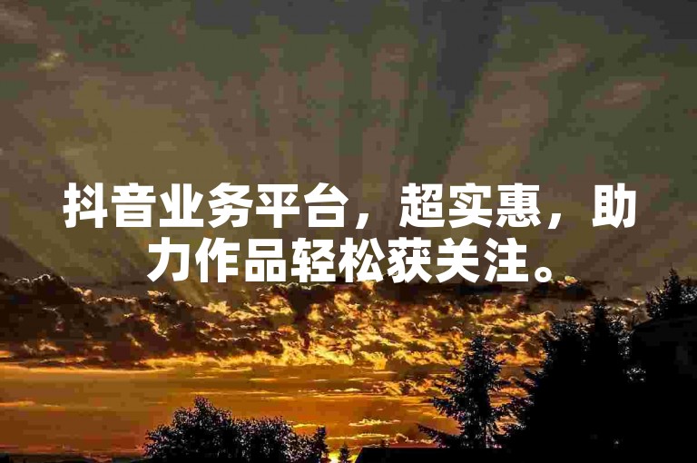 抖音业务平台，超实惠，助力作品轻松获关注。
