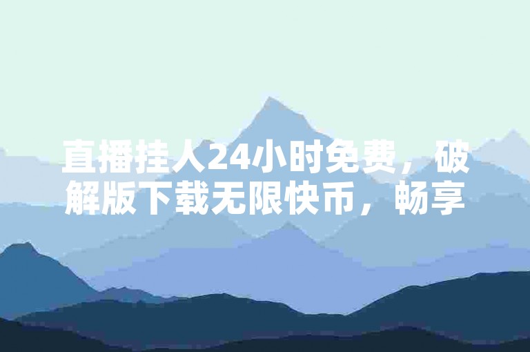 直播挂人24小时免费，破解版下载无限快币，畅享直播乐趣。