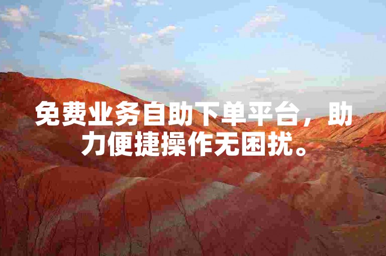免费业务自助下单平台，助力便捷操作无困扰。