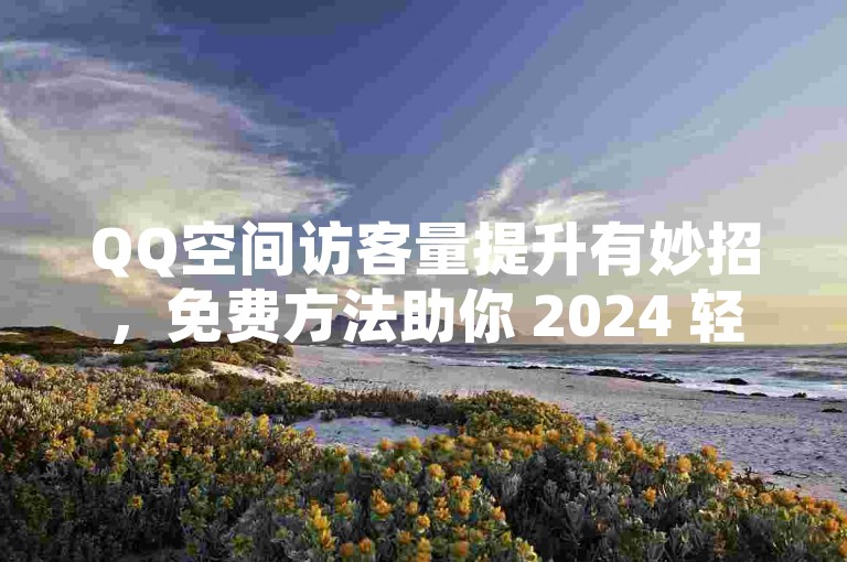 QQ空间访客量提升有妙招，免费方法助你 2024 轻松涨人气！