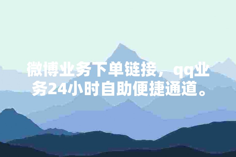 微博业务下单链接，qq业务24小时自助便捷通道。