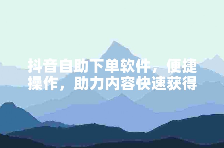 抖音自助下单软件，便捷操作，助力内容快速获得关注。