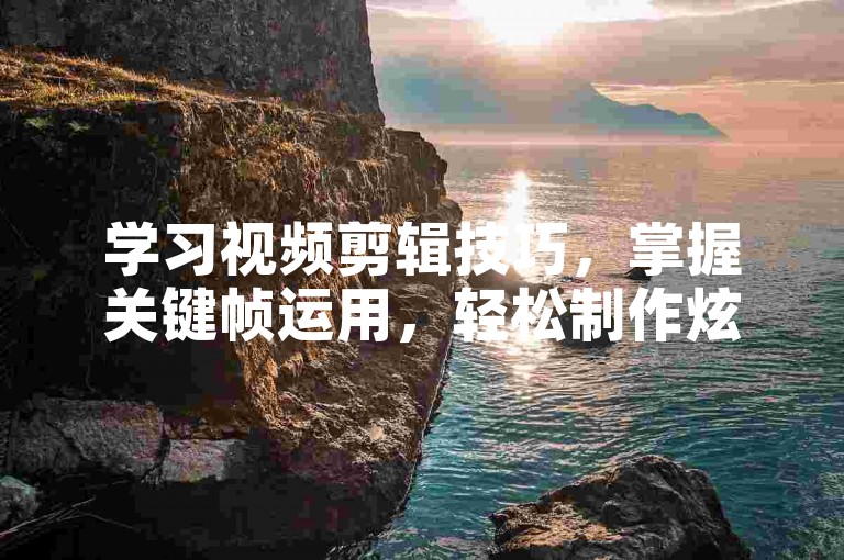学习视频剪辑技巧，掌握关键帧运用，轻松制作炫酷特效。