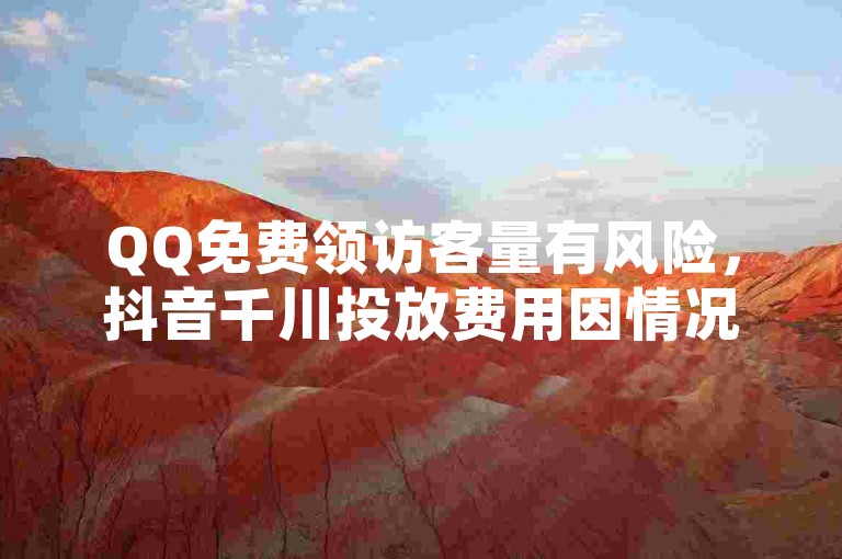 QQ免费领访客量有风险，抖音千川投放费用因情况而异。