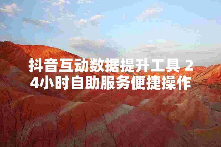 抖音互动数据提升工具 24小时自助服务便捷操作