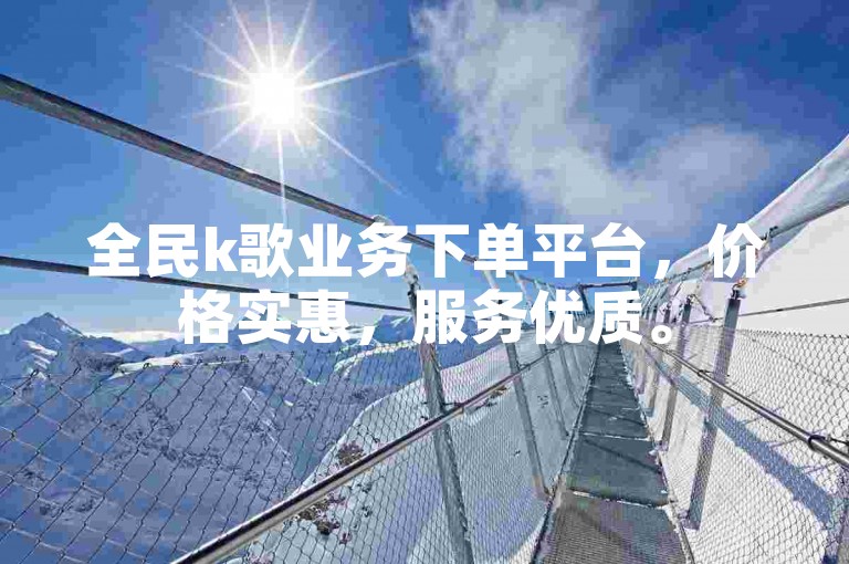 全民k歌业务下单平台，价格实惠，服务优质。