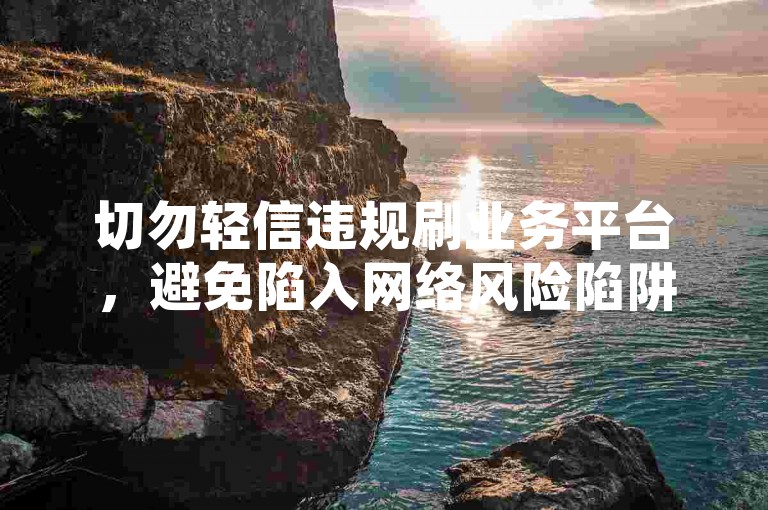 切勿轻信违规刷业务平台，避免陷入网络风险陷阱。