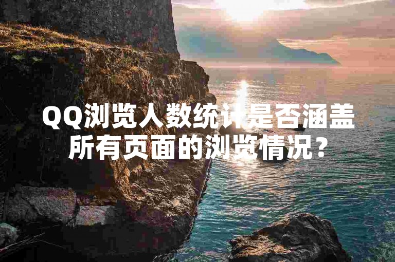 QQ浏览人数统计是否涵盖所有页面的浏览情况？