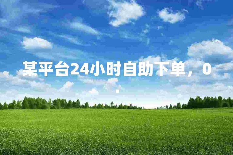 某平台24小时自助下单，0.5元起超实惠，便捷体验！