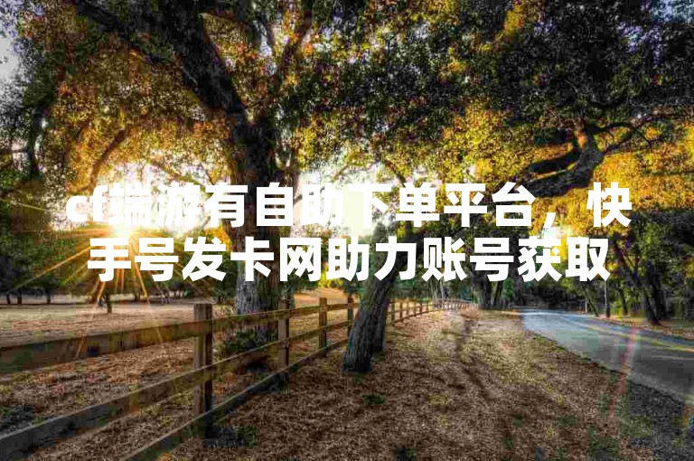 cf端游有自助下单平台，快手号发卡网助力账号获取。
