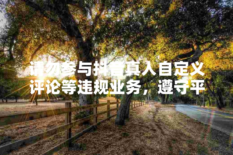 请勿参与抖音真人自定义评论等违规业务，遵守平台规则。