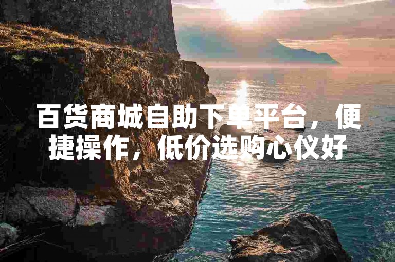 百货商城自助下单平台，便捷操作，低价选购心仪好物。