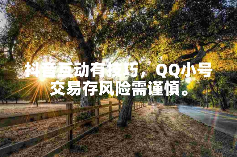 抖音互动有技巧，QQ小号交易存风险需谨慎。