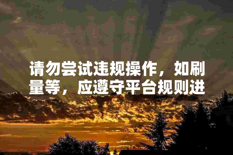 请勿尝试违规操作，如刷量等，应遵守平台规则进行创作。