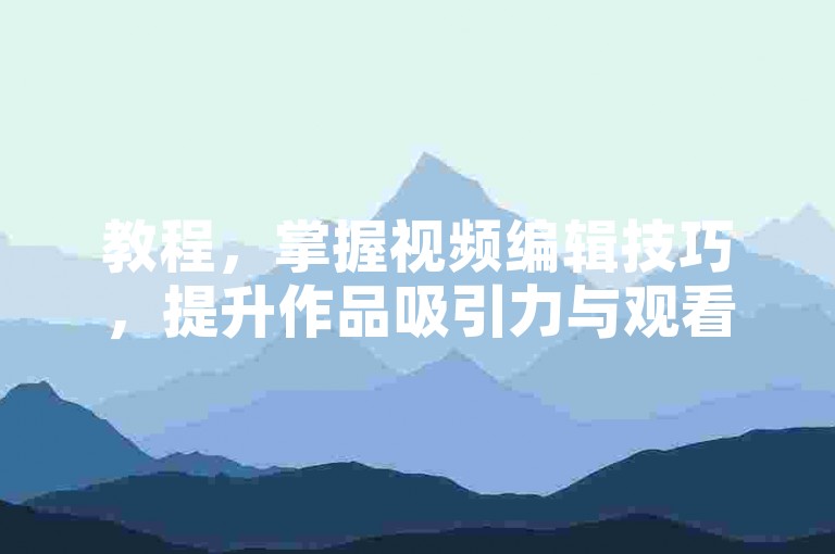 教程，掌握视频编辑技巧，提升作品吸引力与观看体验。
