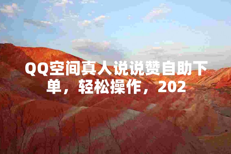 QQ空间真人说说赞自助下单，轻松操作，2025必备技巧！