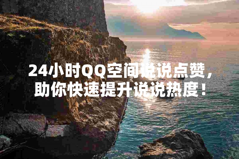 24小时QQ空间说说点赞，助你快速提升说说热度！
