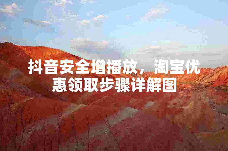 抖音安全增播放，淘宝优惠领取步骤详解图