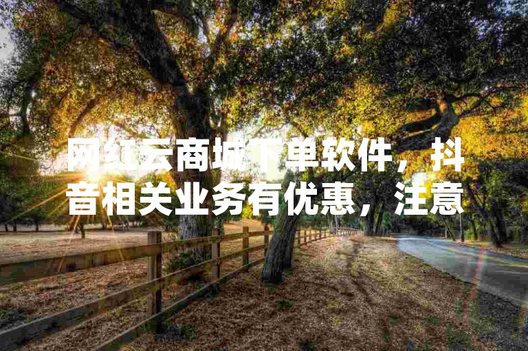 网红云商城下单软件，抖音相关业务有优惠，注意pdd提现及粉丝价。