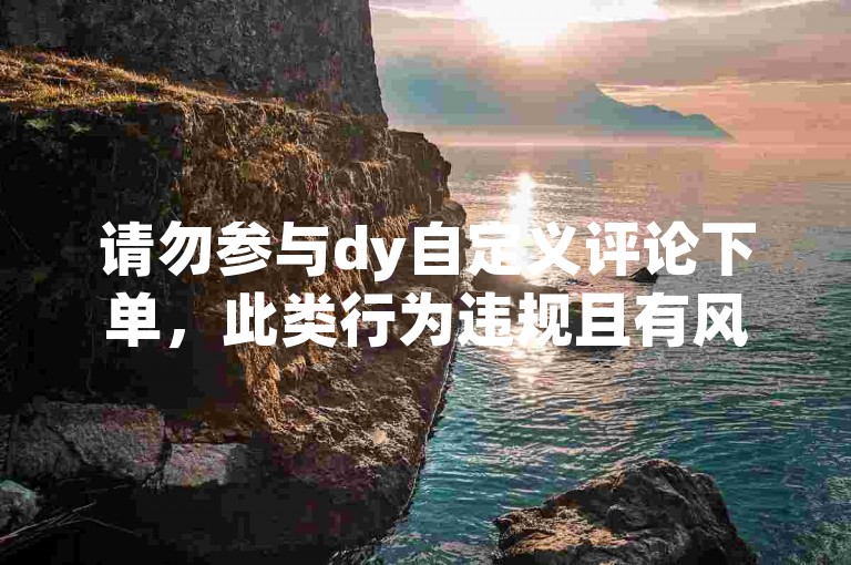 请勿参与dy自定义评论下单，此类行为违规且有风险。