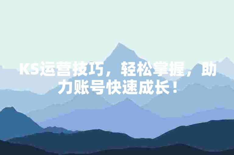 KS运营技巧，轻松掌握，助力账号快速成长！