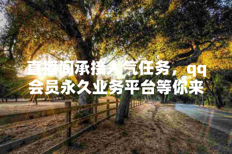 直播间承接人气任务，qq会员永久业务平台等你来。