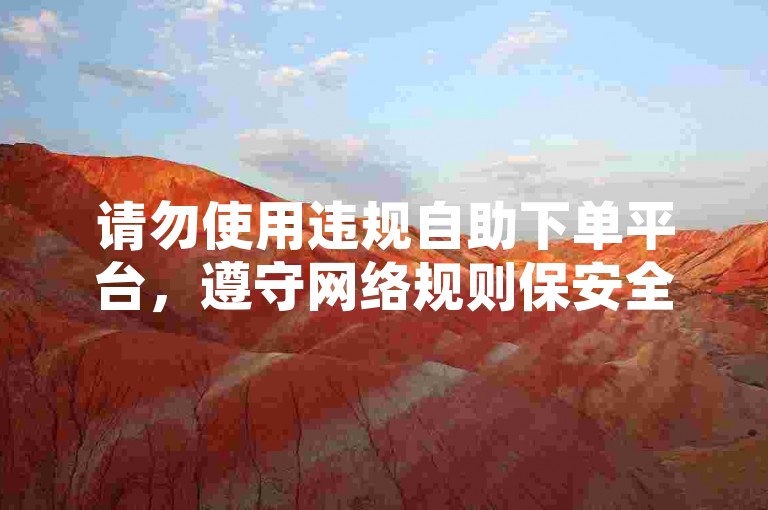 请勿使用违规自助下单平台，遵守网络规则保安全。