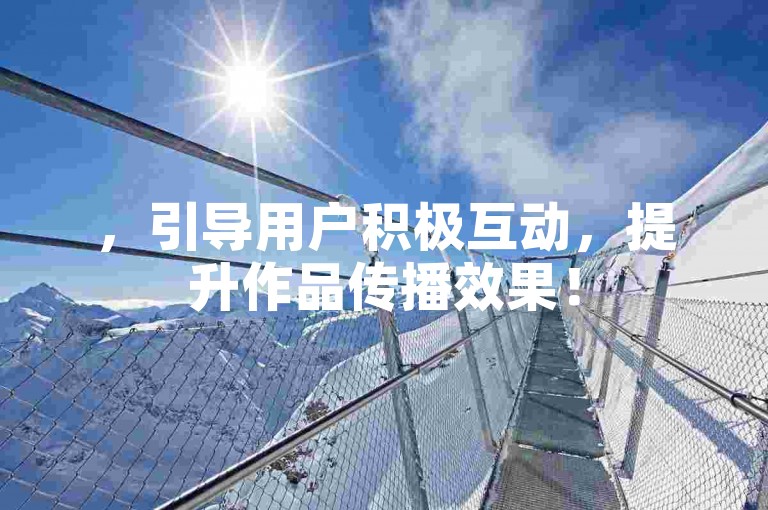 ，引导用户积极互动，提升作品传播效果！