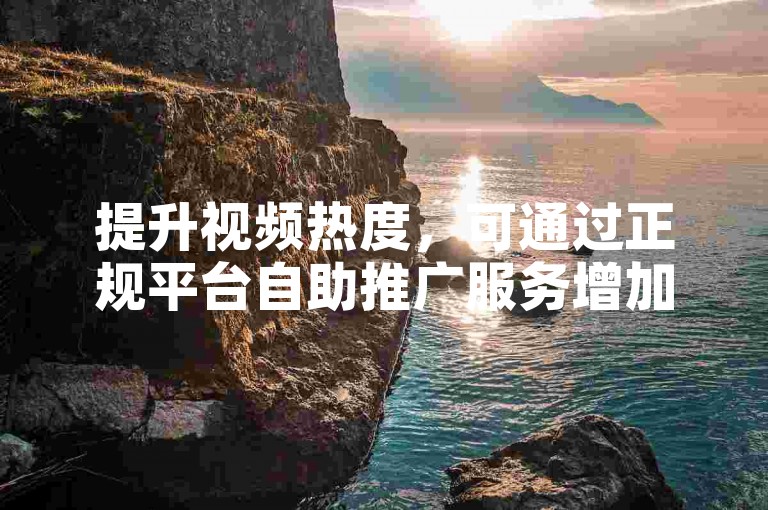 提升视频热度，可通过正规平台自助推广服务增加曝光。