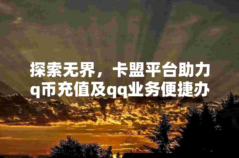 探索无界，卡盟平台助力q币充值及qq业务便捷办理
