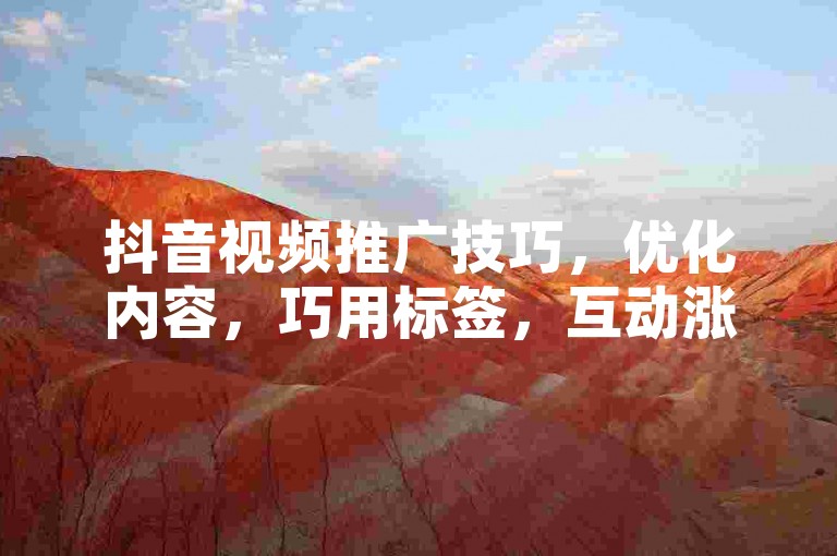 抖音视频推广技巧，优化内容，巧用标签，互动涨热度。