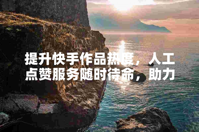 提升快手作品热度，人工点赞服务随时待命，助力内容传播。