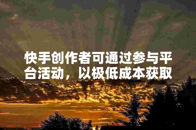 快手创作者可通过参与平台活动，以极低成本获取万次播放量助力作品推广。