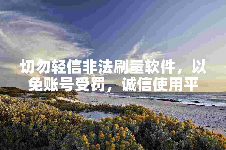 切勿轻信非法刷量软件，以免账号受罚，诚信使用平台服务。