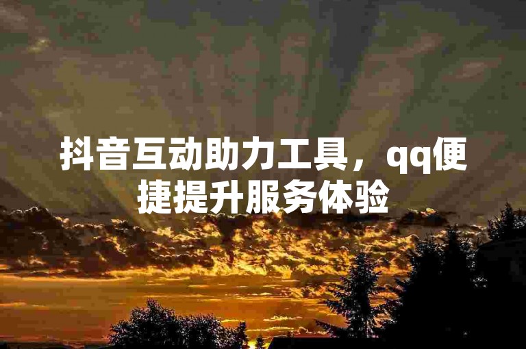 抖音互动助力工具，qq便捷提升服务体验