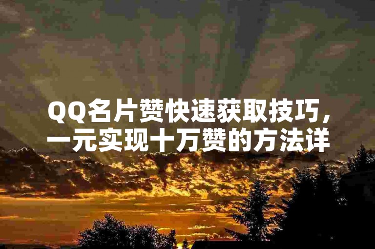 QQ名片赞快速获取技巧，一元实现十万赞的方法详解。